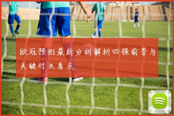 欧冠预测最新分析解析四强前景与关键对决看点