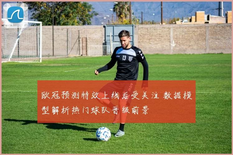 欧冠预测特效上线后受关注 数据模型解析热门球队晋级前景