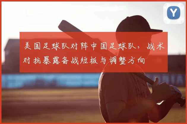 美国足球队对阵中国足球队，战术对抗暴露备战短板与调整方向