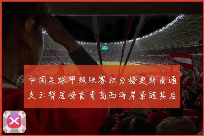 中国足球甲级联赛积分榜更新南通支云暂居榜首青岛西海岸紧随其后