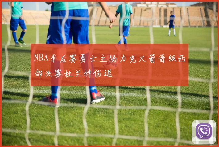 NBA季后赛勇士主场力克火箭晋级西部决赛杜兰特伤退