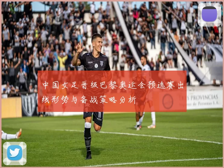 中国女足晋级巴黎奥运会预选赛出线形势与备战策略分析