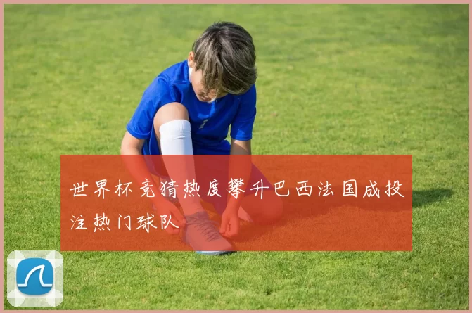 世界杯竞猜热度攀升巴西法国成投注热门球队