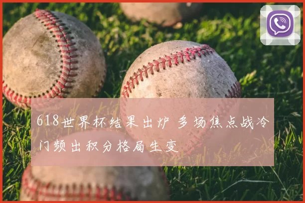 618世界杯结果出炉 多场焦点战冷门频出积分格局生变