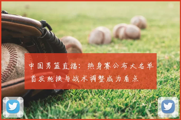 中国男篮直播:热身赛公布大名单 首发轮换与战术调整成为看点