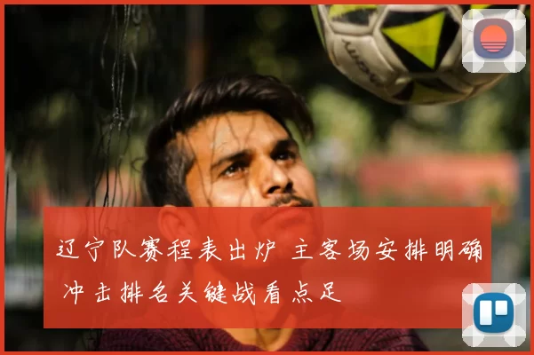 辽宁队赛程表出炉 主客场安排明确 冲击排名关键战看点足