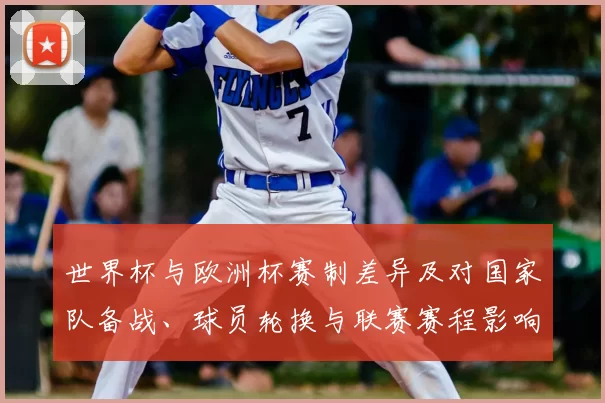 世界杯与欧洲杯赛制差异及对国家队备战、球员轮换与联赛赛程影响解读