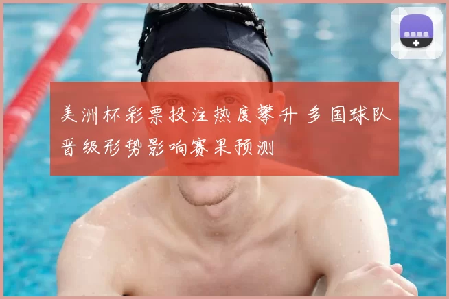 美洲杯彩票投注热度攀升 多国球队晋级形势影响赛果预测