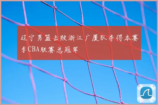 辽宁男篮击败浙江广厦队夺得本赛季CBA联赛总冠军