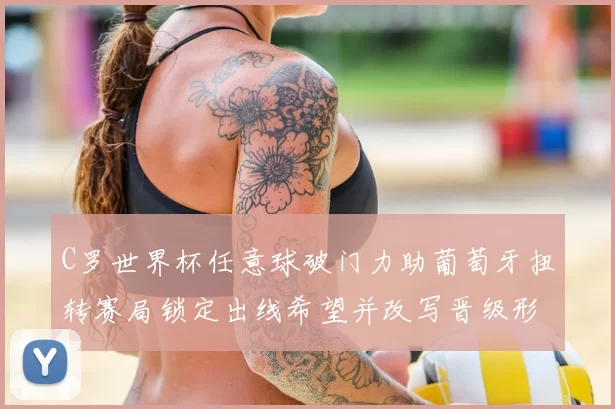 C罗世界杯任意球破门力助葡萄牙扭转赛局锁定出线希望并改写晋级形势