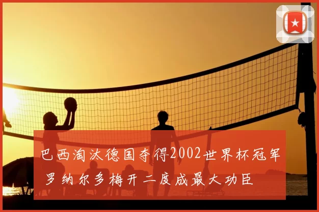 巴西淘汰德国夺得2002世界杯冠军 罗纳尔多梅开二度成最大功臣