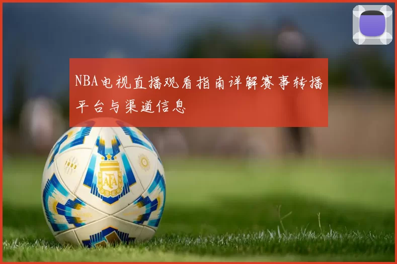 NBA电视直播观看指南详解赛事转播平台与渠道信息