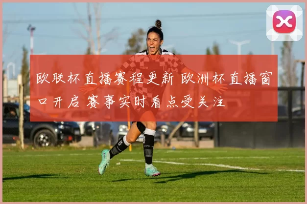 欧联杯直播赛程更新 欧洲杯直播窗口开启 赛事实时看点受关注