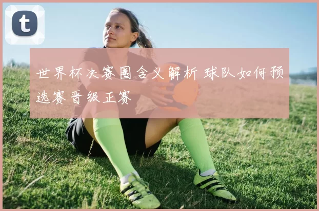世界杯决赛圈含义解析 球队如何预选赛晋级正赛