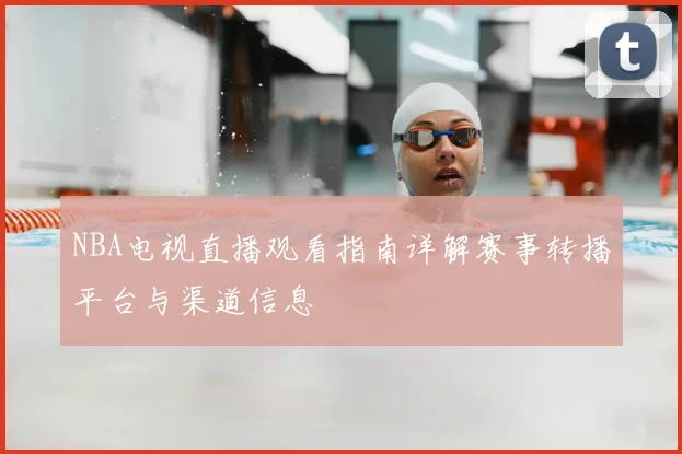 NBA电视直播观看指南详解赛事转播平台与渠道信息