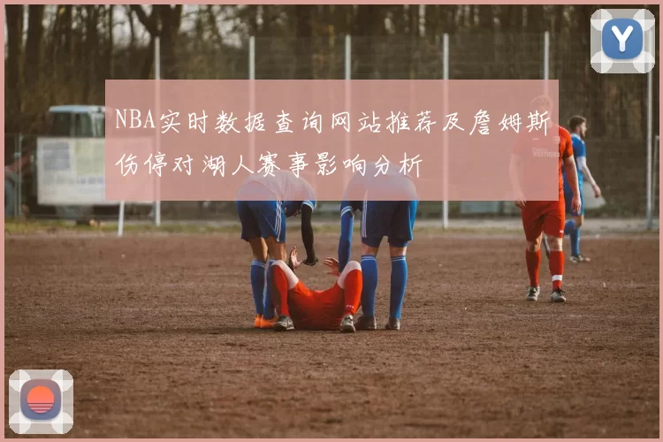 NBA实时数据查询网站推荐及詹姆斯伤停对湖人赛事影响分析
