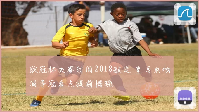 欧冠杯决赛时间2018敲定 皇马利物浦争冠看点提前揭晓