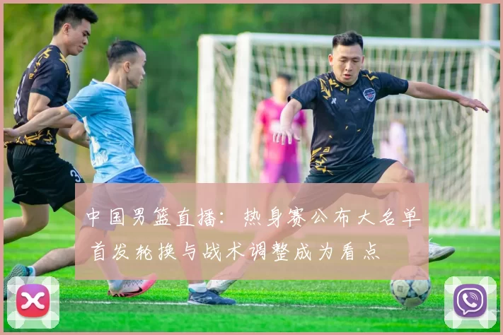 中国男篮直播：热身赛公布大名单 首发轮换与战术调整成为看点