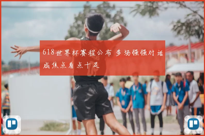 618世界杯赛程公布 多场强强对话成焦点看点十足