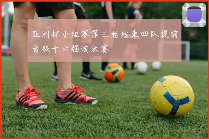 亚洲杯小组赛第三轮结束四队提前晋级十六强淘汰赛
