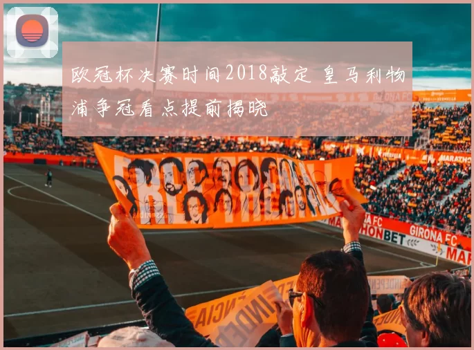 欧冠杯决赛时间2018敲定 皇马利物浦争冠看点提前揭晓