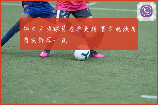 热火主力球员名单更新 赛季轮换与首发阵容一览