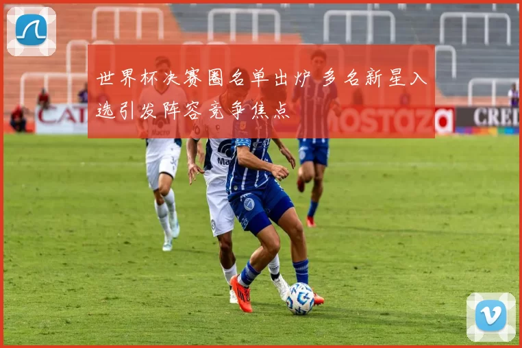 世界杯决赛圈名单出炉 多名新星入选引发阵容竞争焦点