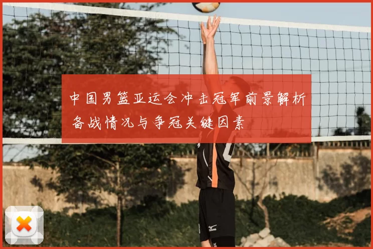 中国男篮亚运会冲击冠军前景解析 备战情况与争冠关键因素