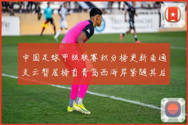 中国足球甲级联赛积分榜更新南通支云暂居榜首青岛西海岸紧随其后