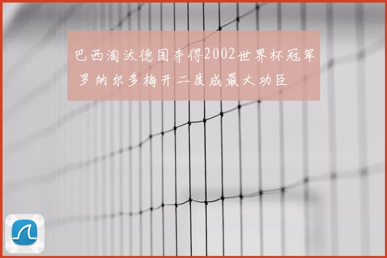 巴西淘汰德国夺得2002世界杯冠军 罗纳尔多梅开二度成最大功臣