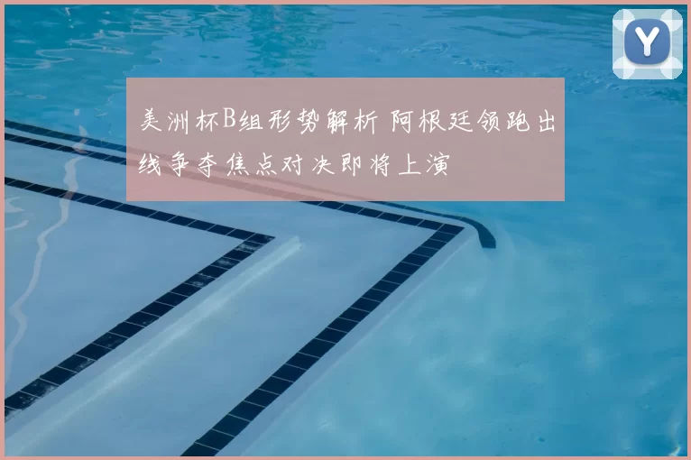 美洲杯B组形势解析 阿根廷领跑出线争夺焦点对决即将上演