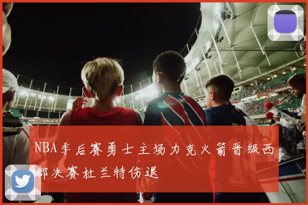 NBA季后赛勇士主场力克火箭晋级西部决赛杜兰特伤退