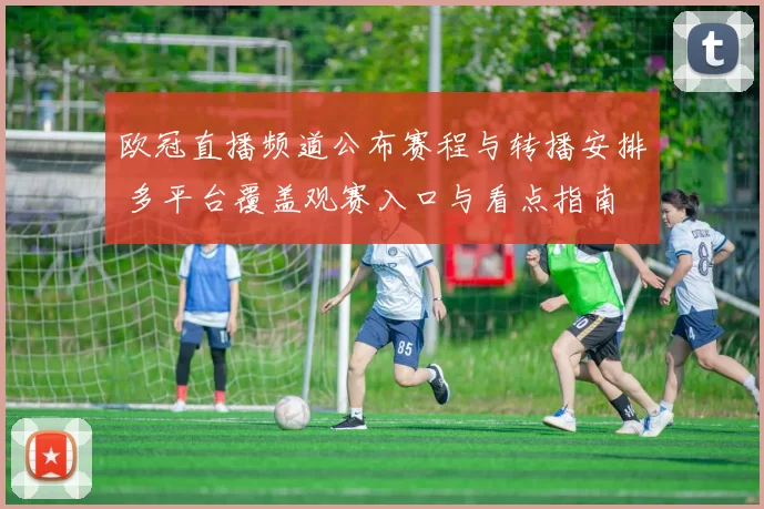 欧冠直播频道公布赛程与转播安排 多平台覆盖观赛入口与看点指南