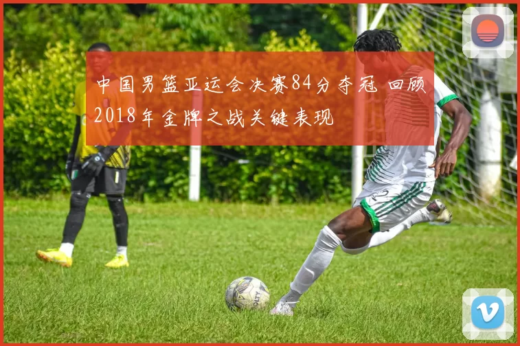 中国男篮亚运会决赛84分夺冠 回顾2018年金牌之战关键表现