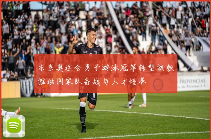 东京奥运会男子游泳冠军转型执教推动国家队备战与人才培养