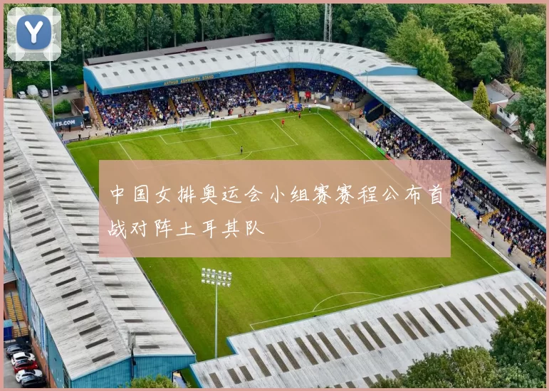 中国女排奥运会小组赛赛程公布首战对阵土耳其队