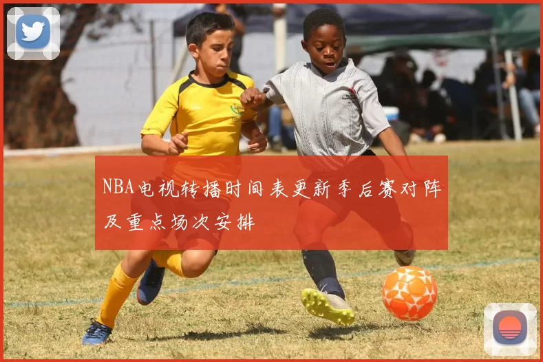 NBA电视转播时间表更新季后赛对阵及重点场次安排