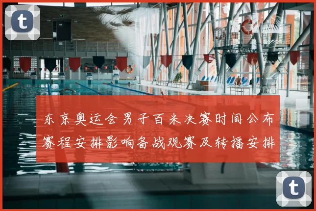 东京奥运会男子百米决赛时间公布赛程安排影响备战观赛及转播安排