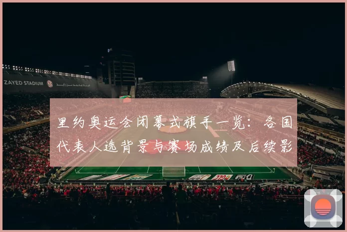 里约奥运会闭幕式旗手一览：各国代表人选背景与赛场成绩及后续影响