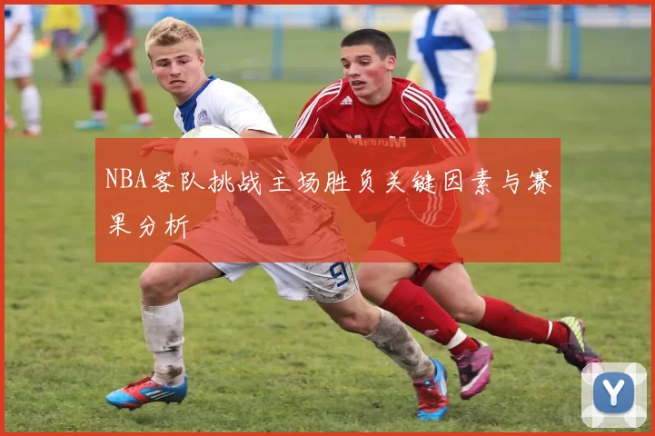 NBA客队挑战主场胜负关键因素与赛果分析