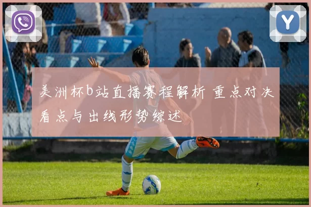 美洲杯b站直播赛程解析 重点对决看点与出线形势综述