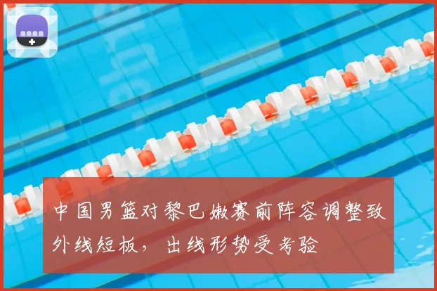 中国男篮对黎巴嫩赛前阵容调整致外线短板，出线形势受考验