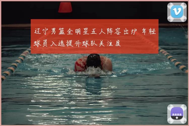 辽宁男篮全明星五人阵容出炉 年轻球员入选提升球队关注度