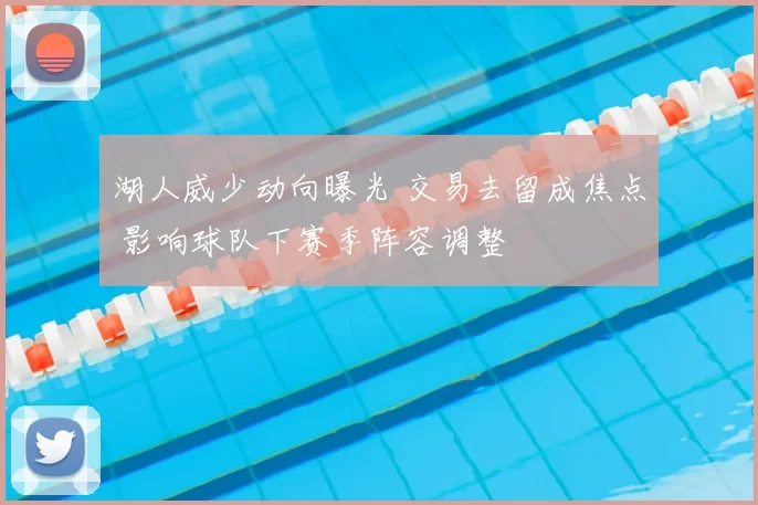 湖人威少动向曝光 交易去留成焦点 影响球队下赛季阵容调整