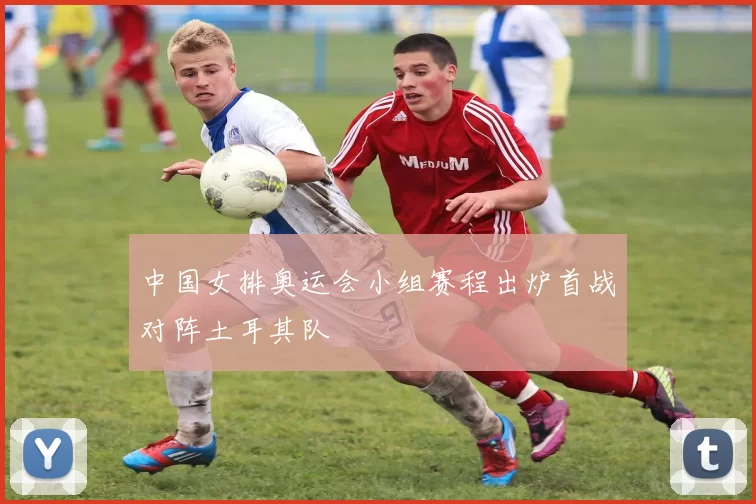 中国女排奥运会小组赛程出炉首战对阵土耳其队