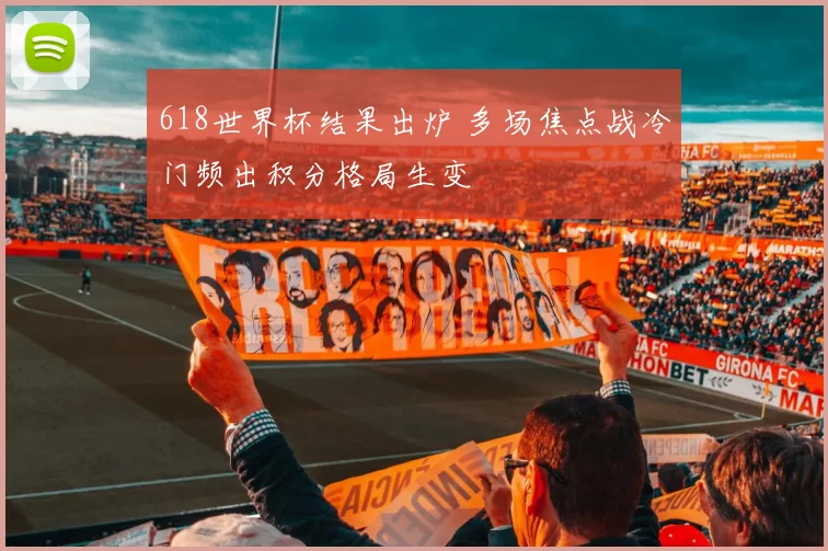 618世界杯结果出炉 多场焦点战冷门频出积分格局生变