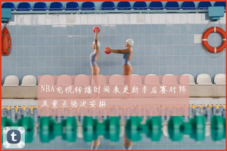 NBA电视转播时间表更新季后赛对阵及重点场次安排