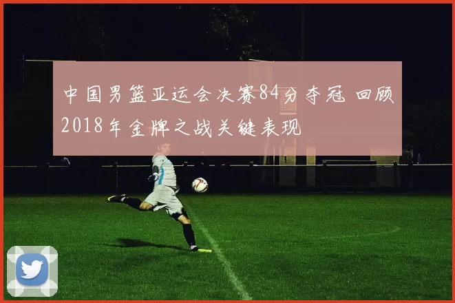 中国男篮亚运会决赛84分夺冠 回顾2018年金牌之战关键表现