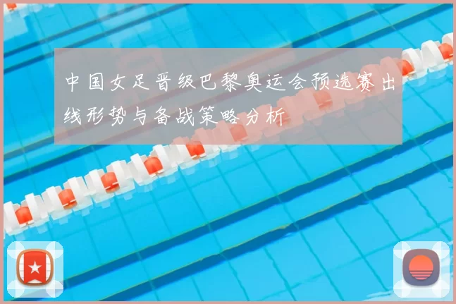 中国女足晋级巴黎奥运会预选赛出线形势与备战策略分析