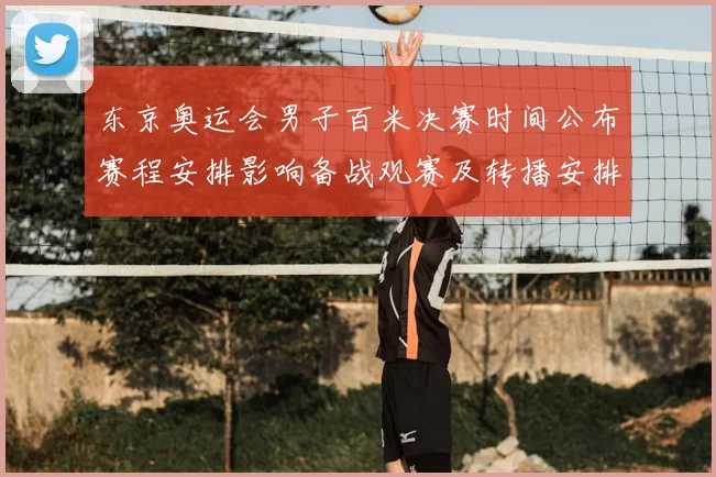 东京奥运会男子百米决赛时间公布赛程安排影响备战观赛及转播安排